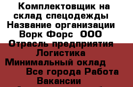 Комплектовщик на склад спецодежды › Название организации ­ Ворк Форс, ООО › Отрасль предприятия ­ Логистика › Минимальный оклад ­ 30 000 - Все города Работа » Вакансии   . Архангельская обл.,Северодвинск г.